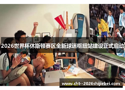 2026世界杯休斯顿赛区全新球迷枢纽站建设正式启动