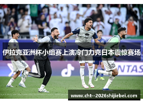 伊拉克亚洲杯小组赛上演冷门力克日本震惊赛场