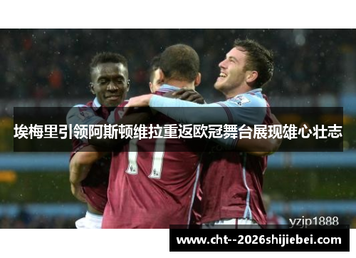 埃梅里引领阿斯顿维拉重返欧冠舞台展现雄心壮志