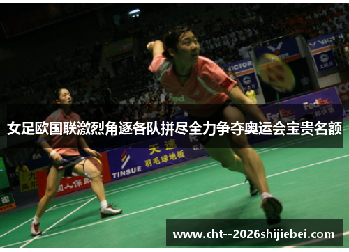 女足欧国联激烈角逐各队拼尽全力争夺奥运会宝贵名额