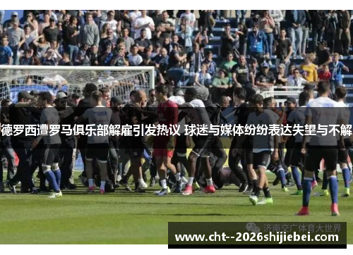 德罗西遭罗马俱乐部解雇引发热议 球迷与媒体纷纷表达失望与不解