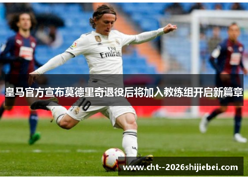 皇马官方宣布莫德里奇退役后将加入教练组开启新篇章