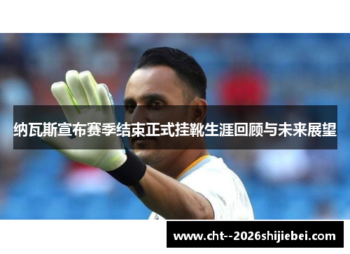 纳瓦斯宣布赛季结束正式挂靴生涯回顾与未来展望
