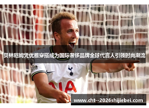 贝林厄姆凭优雅穿搭成为国际奢侈品牌全球代言人引领时尚潮流