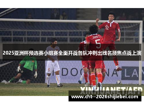 2025亚洲杯预选赛小组赛全面开战各队冲刺出线名额焦点战上演