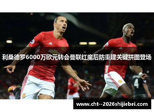 利桑德罗6000万欧元转会曼联红魔后防重建关键拼图登场