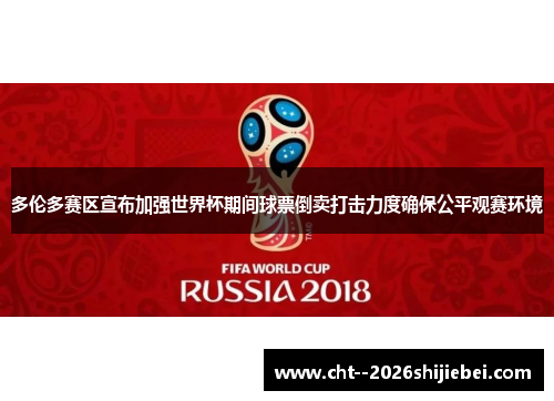 多伦多赛区宣布加强世界杯期间球票倒卖打击力度确保公平观赛环境