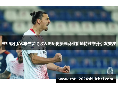意甲豪门AC米兰赞助收入创历史新高商业价值持续攀升引发关注