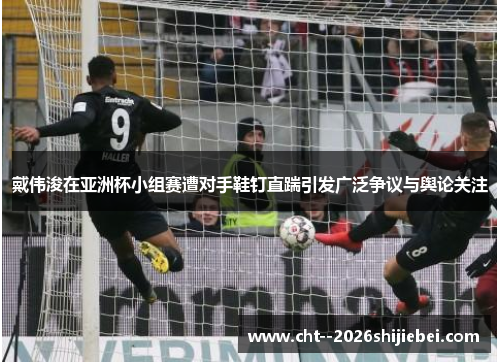 戴伟浚在亚洲杯小组赛遭对手鞋钉直踹引发广泛争议与舆论关注